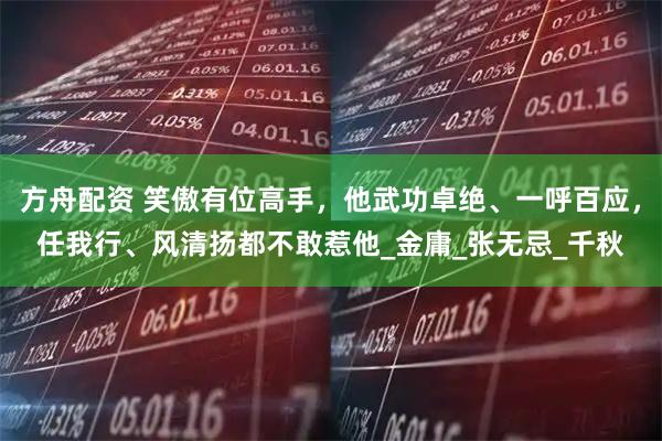 方舟配资 笑傲有位高手，他武功卓绝、一呼百应，任我行、风清扬都不敢惹他_金庸_张无忌_千秋